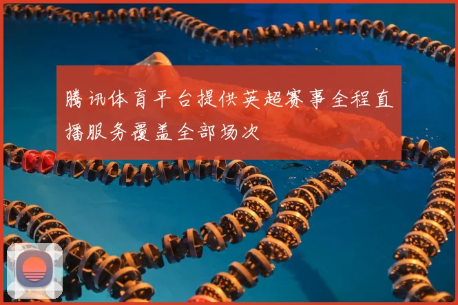 腾讯体育平台提供英超赛事全程直播服务覆盖全部场次