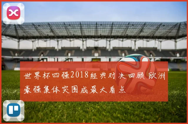 世界杯四强2018经典对决回顾 欧洲豪强集体突围成最大看点