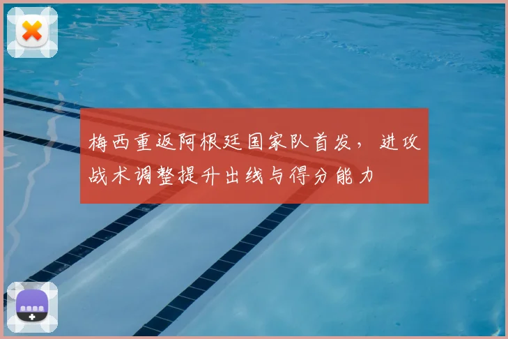 梅西重返阿根廷国家队首发,进攻战术调整提升出线与得分能力