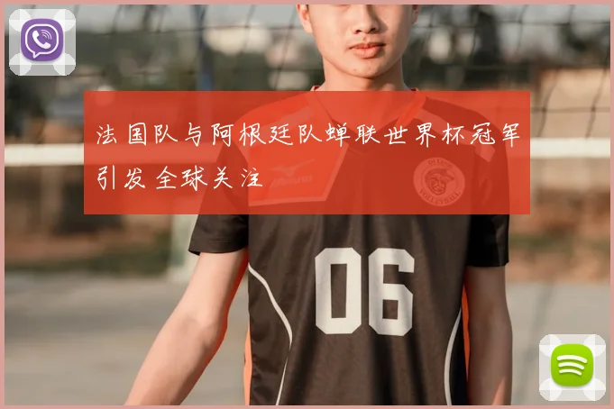 法国队与阿根廷队蝉联世界杯冠军引发全球关注