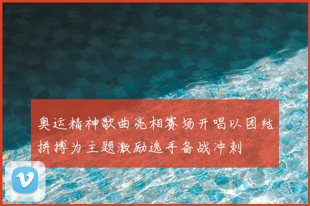 奥运精神歌曲亮相赛场开唱以团结拼搏为主题激励选手备战冲刺
