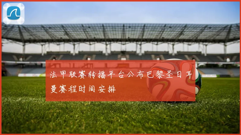 法甲联赛转播平台公布巴黎圣日耳曼赛程时间安排