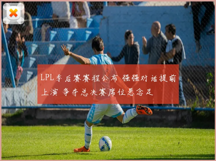 LPL季后赛赛程公布 强强对话提前上演 争夺总决赛席位悬念足