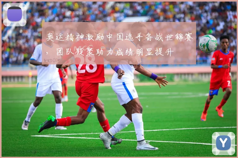 奥运精神激励中国选手备战世锦赛，团队凝聚助力成绩明显提升