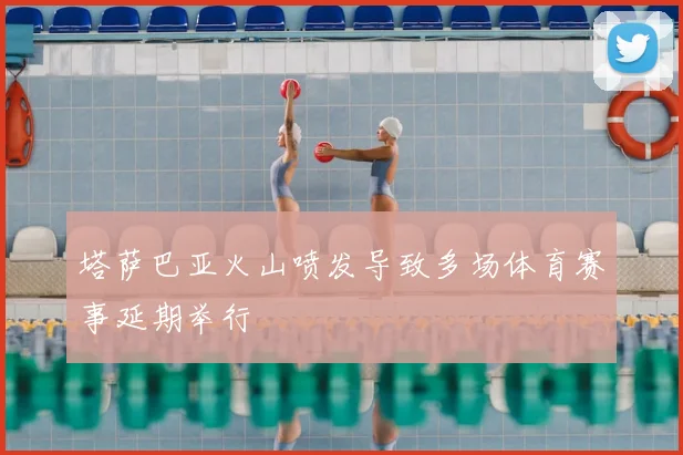 塔萨巴亚火山喷发导致多场体育赛事延期举行
