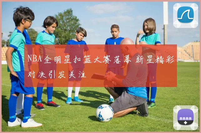 NBA全明星扣篮大赛落幕 新星精彩对决引发关注