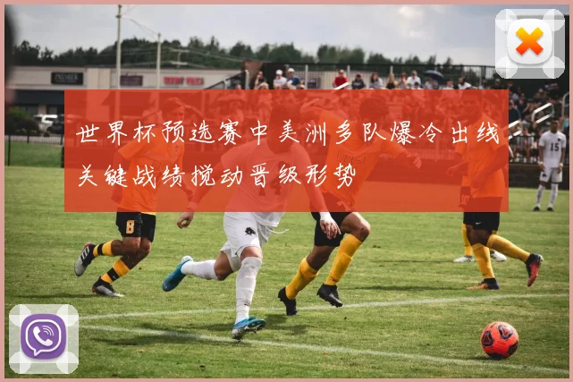 世界杯预选赛中美洲多队爆冷出线关键战绩搅动晋级形势