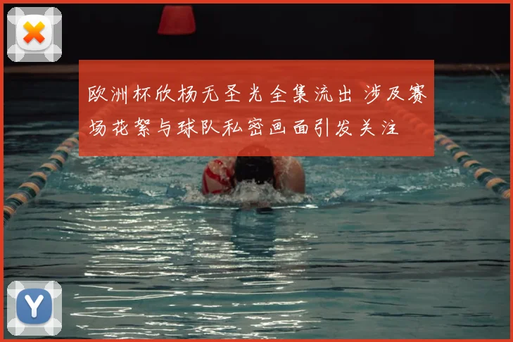 欧洲杯欣杨无圣光全集流出 涉及赛场花絮与球队私密画面引发关注