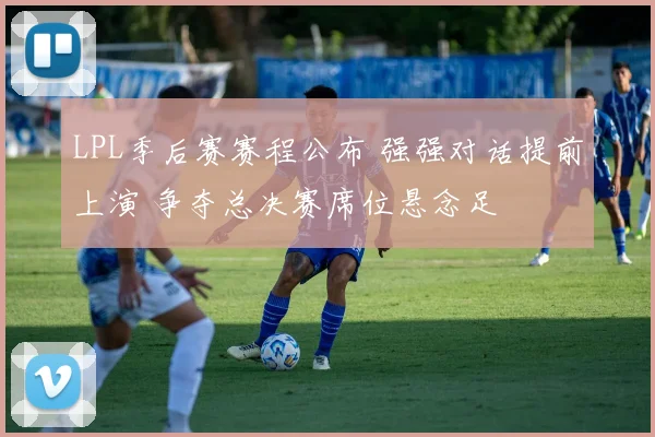 LPL季后赛赛程公布 强强对话提前上演 争夺总决赛席位悬念足