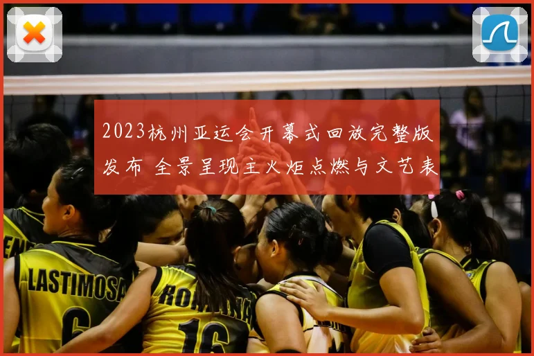 2023杭州亚运会开幕式回放完整版发布 全景呈现主火炬点燃与文艺表演