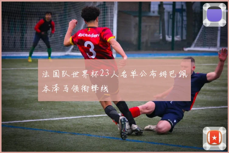 法国队世界杯23人名单公布姆巴佩本泽马领衔锋线