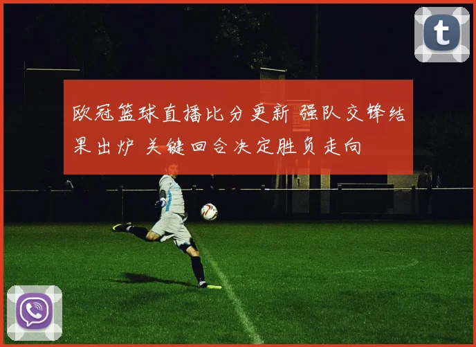 欧冠篮球直播比分更新 强队交锋结果出炉 关键回合决定胜负走向