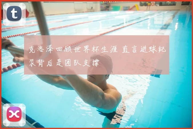 克洛泽回顾世界杯生涯 直言进球纪录背后是团队支撑