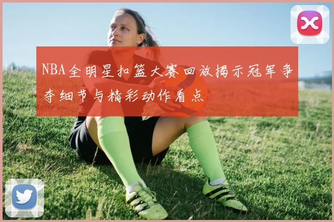 NBA全明星扣篮大赛回放揭示冠军争夺细节与精彩动作看点