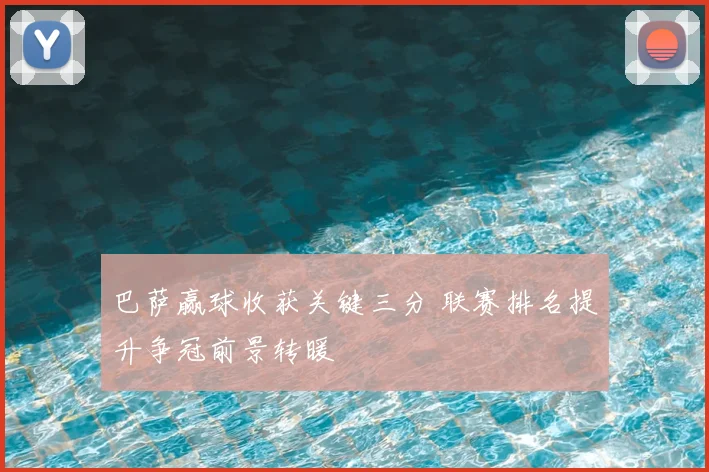 巴萨赢球收获关键三分 联赛排名提升争冠前景转暖