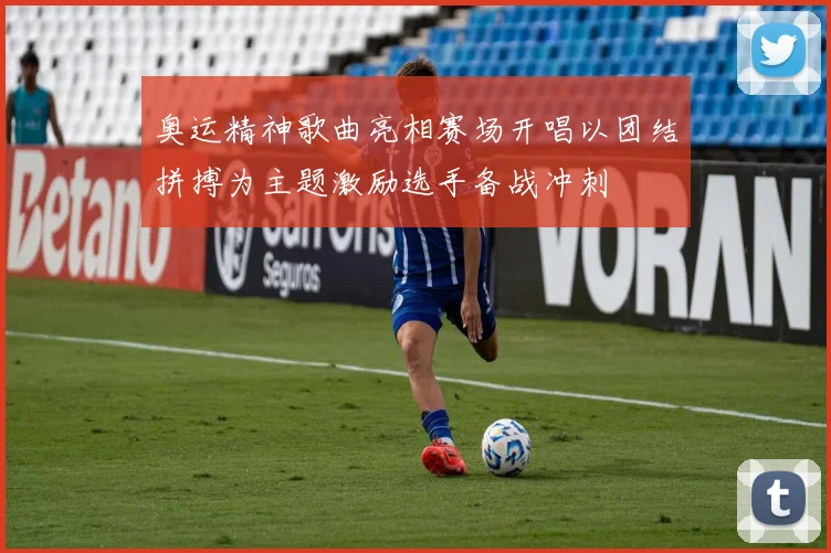 奥运精神歌曲亮相赛场开唱以团结拼搏为主题激励选手备战冲刺