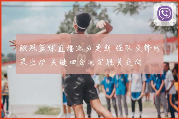 欧冠篮球直播比分更新 强队交锋结果出炉 关键回合决定胜负走向