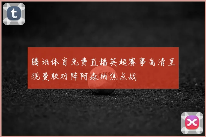 腾讯体育免费直播英超赛事高清呈现曼联对阵阿森纳焦点战