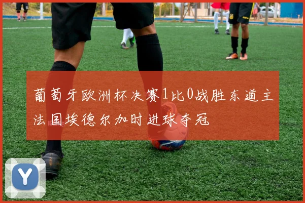 葡萄牙欧洲杯决赛1比0战胜东道主法国埃德尔加时进球夺冠