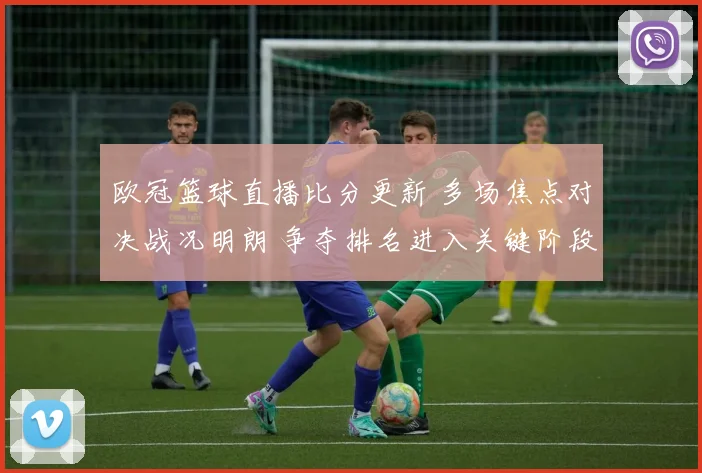 欧冠篮球直播比分更新 多场焦点对决战况明朗 争夺排名进入关键阶段