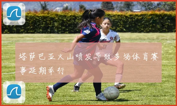 塔萨巴亚火山喷发导致多场体育赛事延期举行