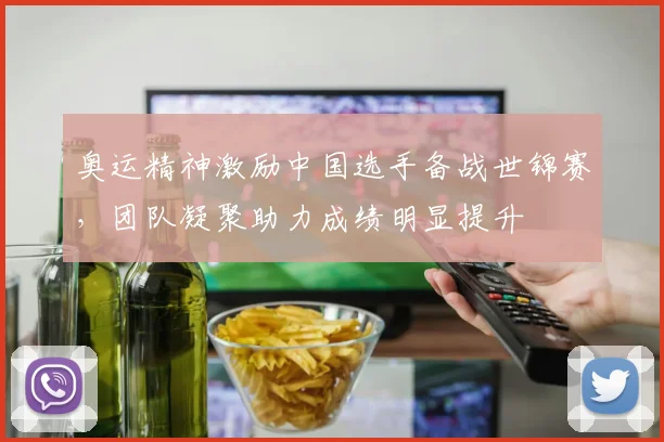 奥运精神激励中国选手备战世锦赛，团队凝聚助力成绩明显提升