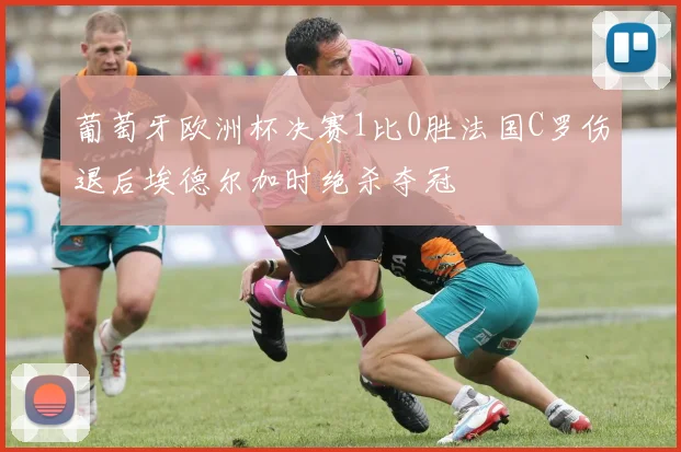 葡萄牙欧洲杯决赛1比0胜法国C罗伤退后埃德尔加时绝杀夺冠