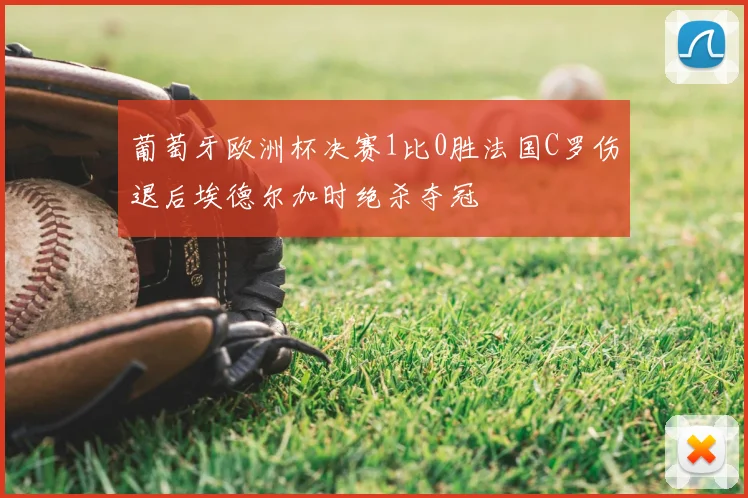 葡萄牙欧洲杯决赛1比0胜法国C罗伤退后埃德尔加时绝杀夺冠