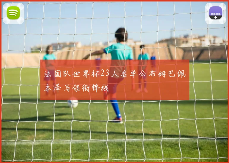 法国队世界杯23人名单公布姆巴佩本泽马领衔锋线