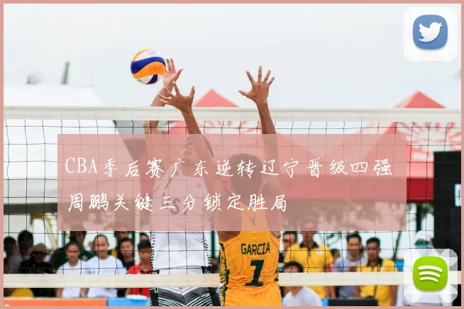 CBA季后赛广东逆转辽宁晋级四强 周鹏关键三分锁定胜局