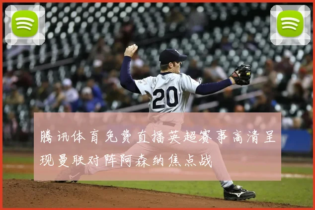 腾讯体育免费直播英超赛事高清呈现曼联对阵阿森纳焦点战