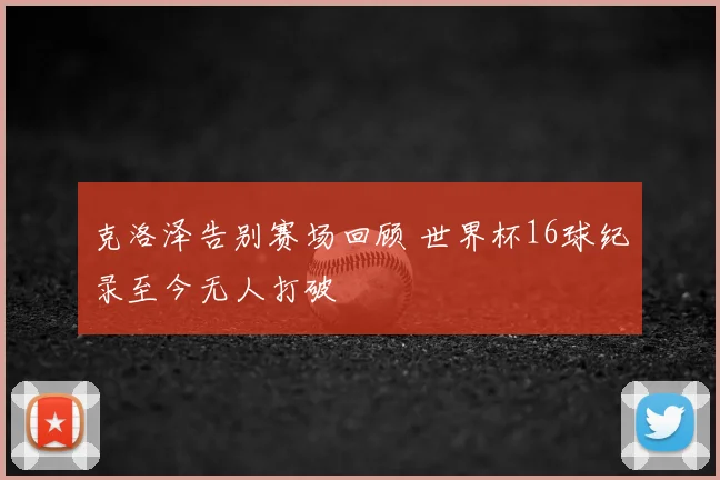 克洛泽告别赛场回顾 世界杯16球纪录至今无人打破