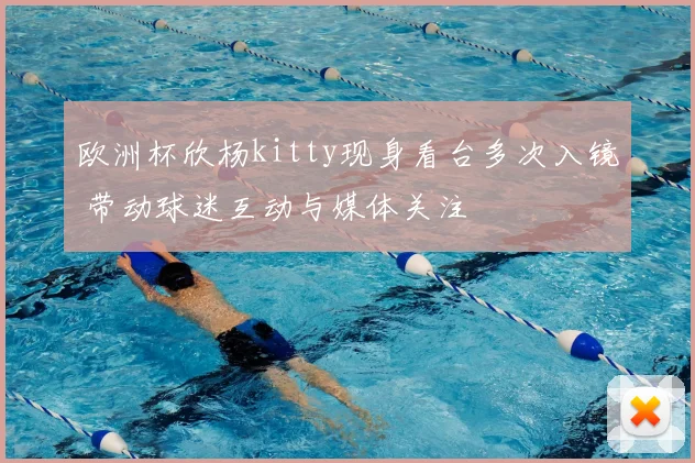 欧洲杯欣杨kitty现身看台多次入镜 带动球迷互动与媒体关注