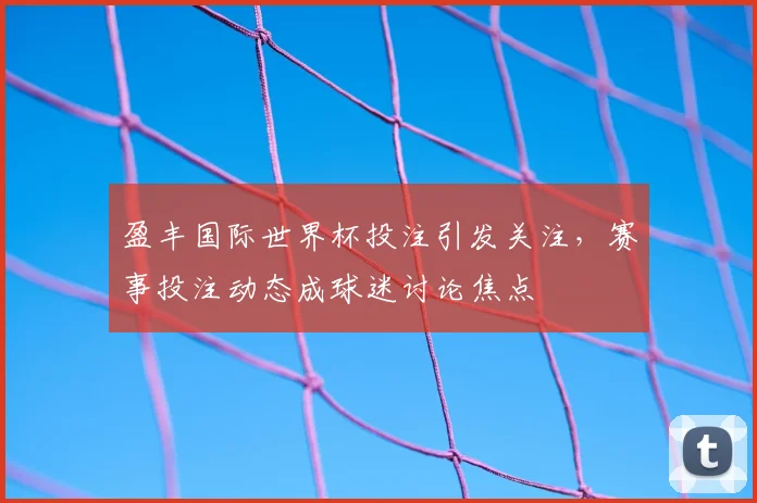 盈丰国际世界杯投注引发关注，赛事投注动态成球迷讨论焦点