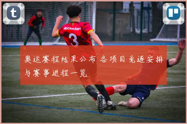 奥运赛程结果公布 各项目竞逐安排与赛事进程一览