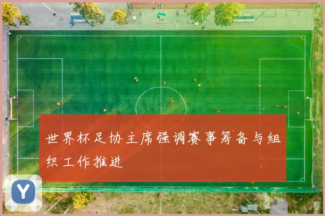 世界杯足协主席强调赛事筹备与组织工作推进
