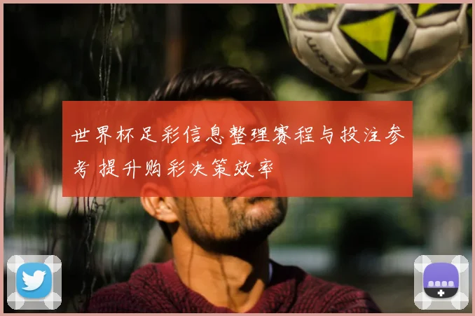 世界杯足彩信息整理赛程与投注参考 提升购彩决策效率