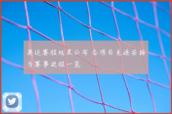 奥运赛程结果公布 各项目竞逐安排与赛事进程一览