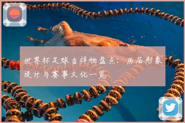世界杯足球吉祥物盘点：历届形象设计与赛事文化一览
