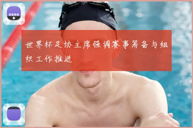 世界杯足协主席强调赛事筹备与组织工作推进