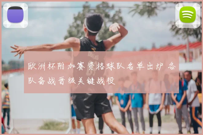 欧洲杯附加赛资格球队名单出炉 各队备战晋级关键战役