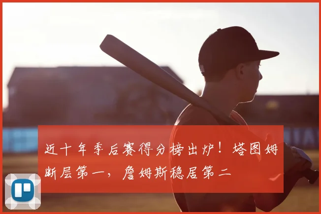 近十年季后赛得分榜出炉!塔图姆断层第一,詹姆斯稳居第二
